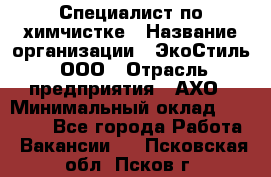 Специалист по химчистке › Название организации ­ ЭкоСтиль, ООО › Отрасль предприятия ­ АХО › Минимальный оклад ­ 30 000 - Все города Работа » Вакансии   . Псковская обл.,Псков г.